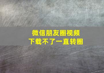 微信朋友圈视频下载不了一直转圈