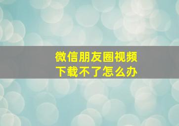 微信朋友圈视频下载不了怎么办