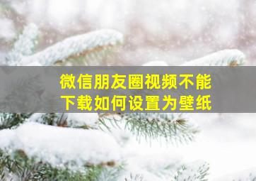 微信朋友圈视频不能下载如何设置为壁纸