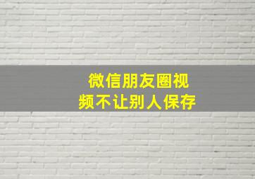 微信朋友圈视频不让别人保存