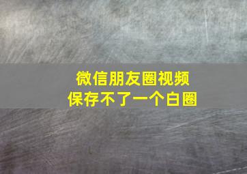 微信朋友圈视频保存不了一个白圈