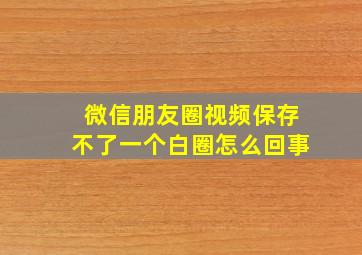 微信朋友圈视频保存不了一个白圈怎么回事