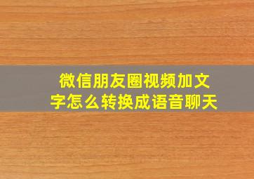 微信朋友圈视频加文字怎么转换成语音聊天