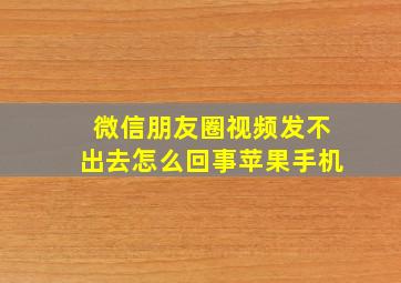 微信朋友圈视频发不出去怎么回事苹果手机