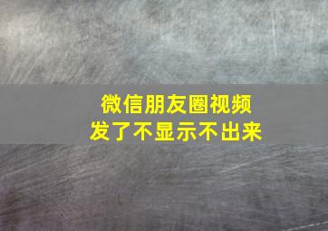 微信朋友圈视频发了不显示不出来