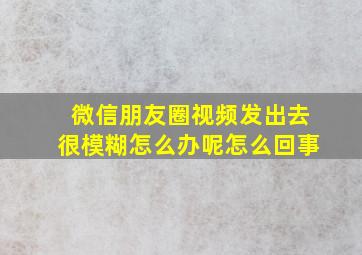 微信朋友圈视频发出去很模糊怎么办呢怎么回事