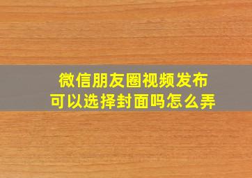 微信朋友圈视频发布可以选择封面吗怎么弄