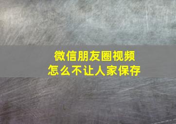 微信朋友圈视频怎么不让人家保存