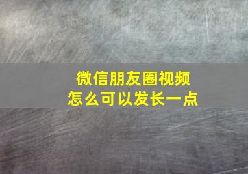 微信朋友圈视频怎么可以发长一点