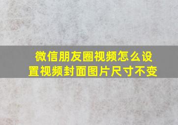 微信朋友圈视频怎么设置视频封面图片尺寸不变