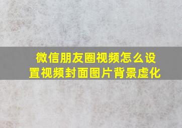 微信朋友圈视频怎么设置视频封面图片背景虚化