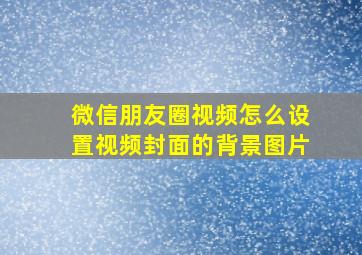 微信朋友圈视频怎么设置视频封面的背景图片