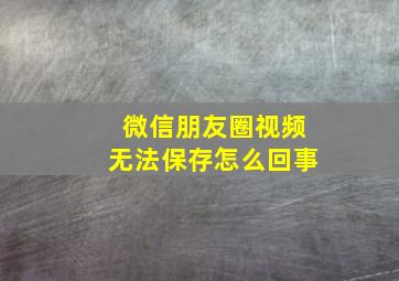 微信朋友圈视频无法保存怎么回事