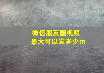 微信朋友圈视频最大可以发多少m