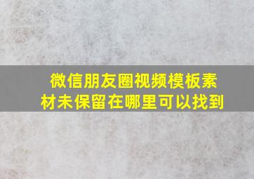 微信朋友圈视频模板素材未保留在哪里可以找到