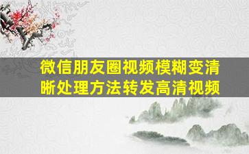 微信朋友圈视频模糊变清晰处理方法转发高清视频