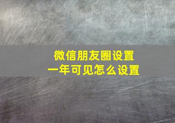 微信朋友圈设置一年可见怎么设置