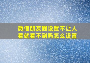 微信朋友圈设置不让人看就看不到吗怎么设置