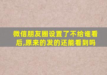 微信朋友圈设置了不给谁看后,原来的发的还能看到吗