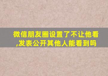 微信朋友圈设置了不让他看,发表公开其他人能看到吗