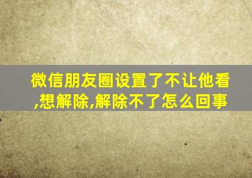 微信朋友圈设置了不让他看,想解除,解除不了怎么回事