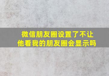 微信朋友圈设置了不让他看我的朋友圈会显示吗