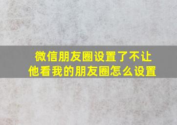 微信朋友圈设置了不让他看我的朋友圈怎么设置