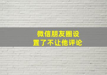 微信朋友圈设置了不让他评论