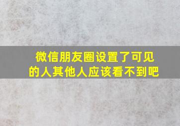 微信朋友圈设置了可见的人其他人应该看不到吧