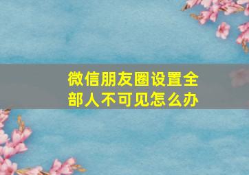 微信朋友圈设置全部人不可见怎么办