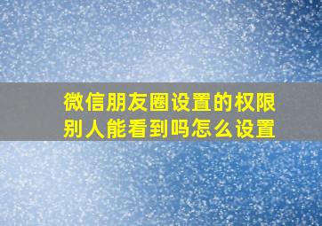 微信朋友圈设置的权限别人能看到吗怎么设置