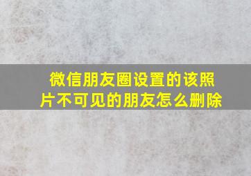 微信朋友圈设置的该照片不可见的朋友怎么删除