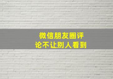 微信朋友圈评论不让别人看到