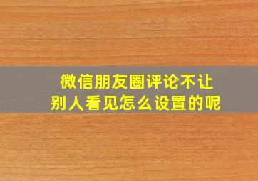 微信朋友圈评论不让别人看见怎么设置的呢