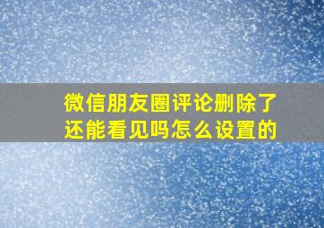 微信朋友圈评论删除了还能看见吗怎么设置的