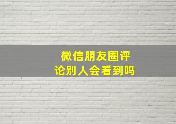 微信朋友圈评论别人会看到吗