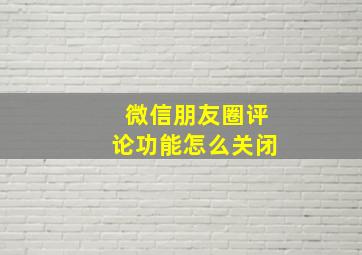 微信朋友圈评论功能怎么关闭