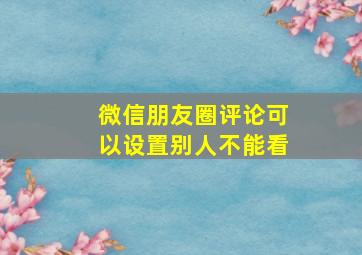 微信朋友圈评论可以设置别人不能看