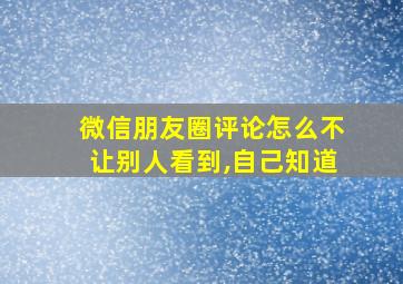 微信朋友圈评论怎么不让别人看到,自己知道