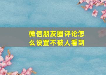 微信朋友圈评论怎么设置不被人看到