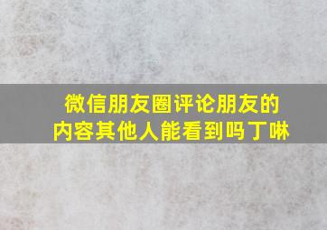 微信朋友圈评论朋友的内容其他人能看到吗丁啉