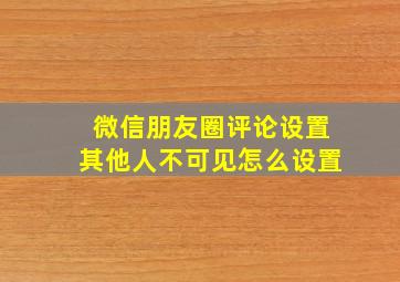 微信朋友圈评论设置其他人不可见怎么设置