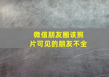 微信朋友圈该照片可见的朋友不全