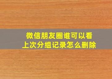 微信朋友圈谁可以看上次分组记录怎么删除