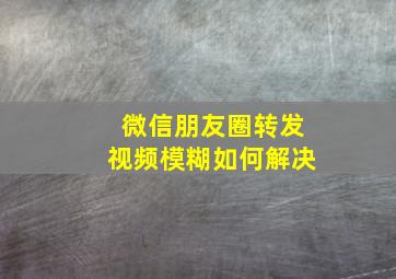 微信朋友圈转发视频模糊如何解决