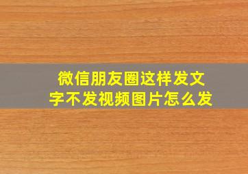 微信朋友圈这样发文字不发视频图片怎么发