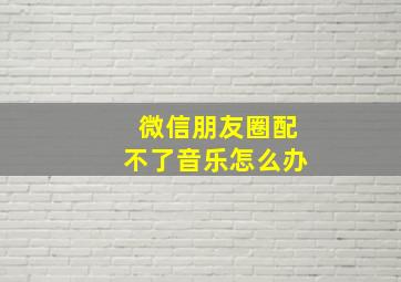 微信朋友圈配不了音乐怎么办