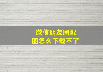 微信朋友圈配图怎么下载不了