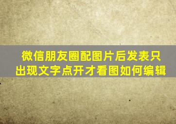 微信朋友圈配图片后发表只出现文字点开才看图如何编辑