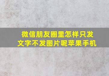 微信朋友圈里怎样只发文字不发图片呢苹果手机